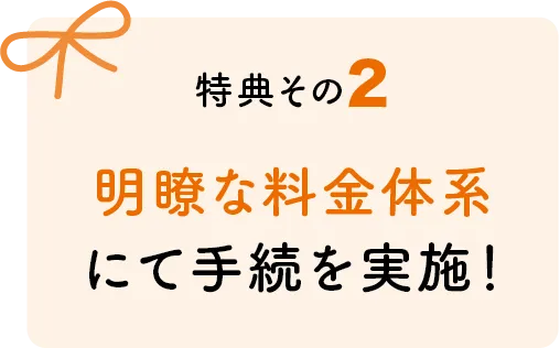 特典2　明確な料金体系にて手続きを実施！